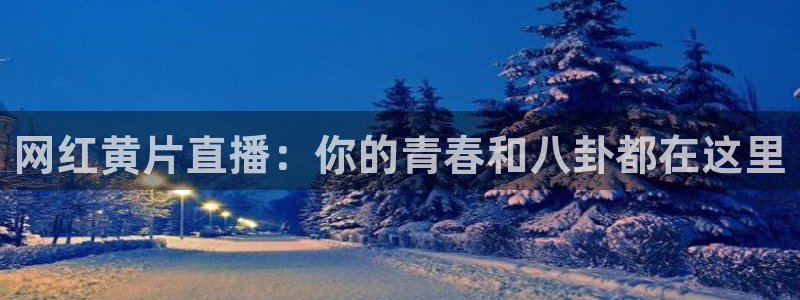 看五星体育直播的app：网红黄片直播：你的青春和八卦都在这里