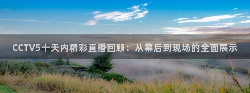 上海五星体育节目表：CCTV5十天内精彩直播回顾：从幕后到现场的全面展示