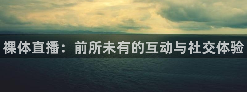 下载五星体育 直播观看：裸体直播：前所未有的互动与社交体验