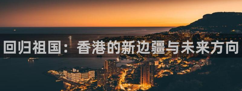 手机看五星体育直播怎么看：回归祖国：香港的新边疆与未来方向